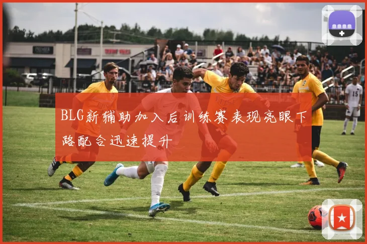 BLG新辅助加入后训练赛表现亮眼下路配合迅速提升
