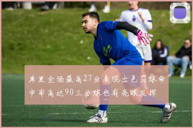 库里全场最高27分表现出色罚球命中率高达90三分球也有亮眼发挥