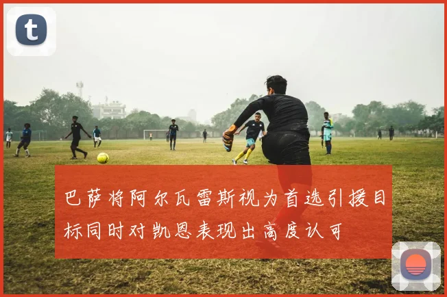 巴萨将阿尔瓦雷斯视为首选引援目标同时对凯恩表现出高度认可