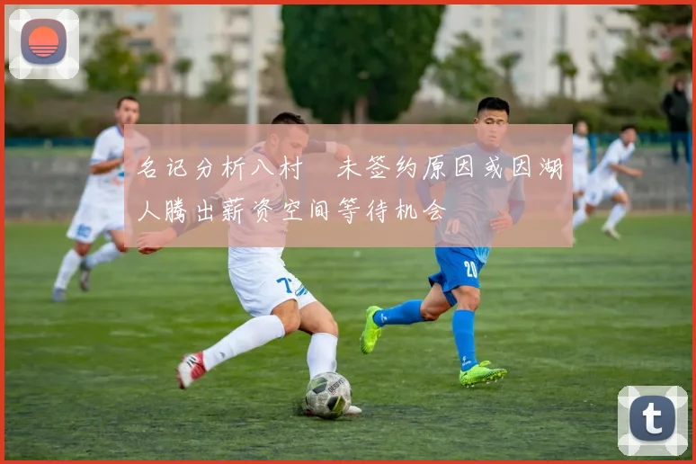 名记分析八村塁未签约原因或因湖人腾出薪资空间等待机会