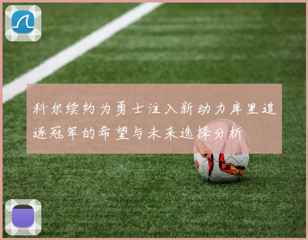 科尔续约为勇士注入新动力库里追逐冠军的希望与未来选择分析