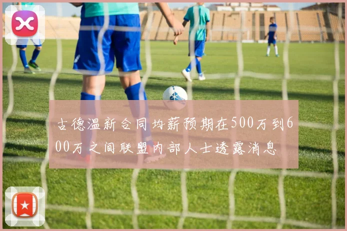 古德温新合同均薪预期在500万到600万之间联盟内部人士透露消息