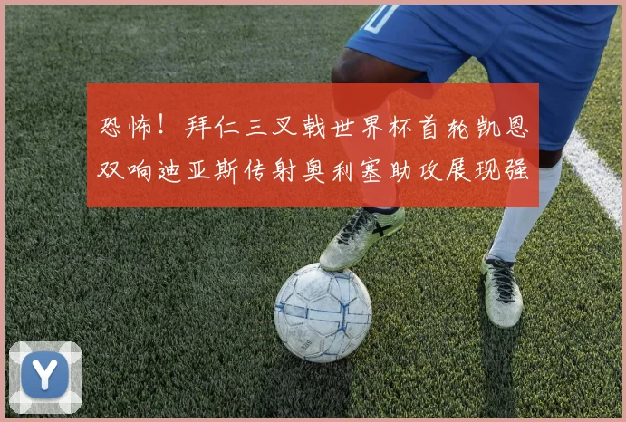 恐怖！拜仁三叉戟世界杯首轮凯恩双响迪亚斯传射奥利塞助攻展现强大实力