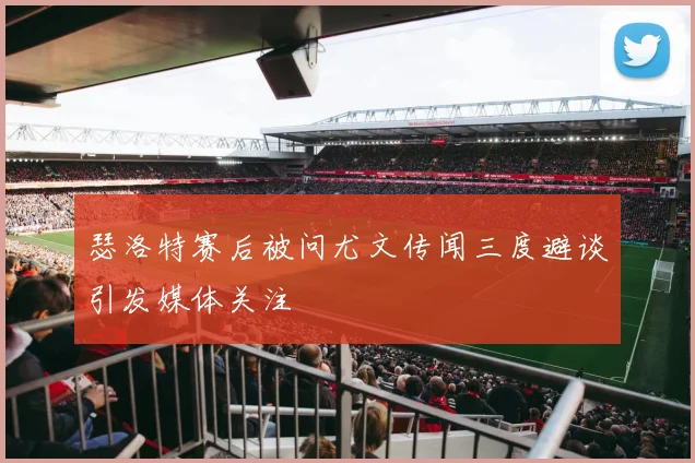 瑟洛特赛后被问尤文传闻三度避谈引发媒体关注