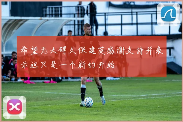 希望无大碍久保建英感谢支持并表示这只是一个新的开始