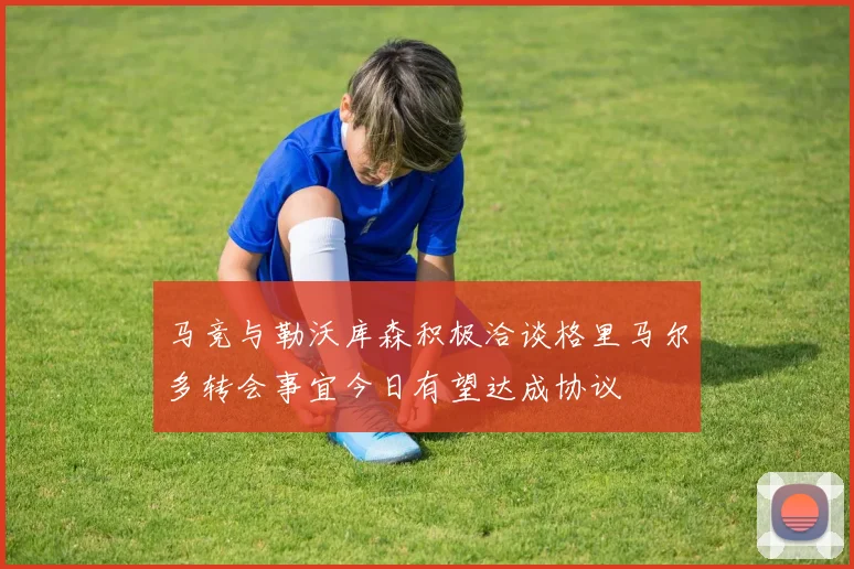 马竞与勒沃库森积极洽谈格里马尔多转会事宜今日有望达成协议
