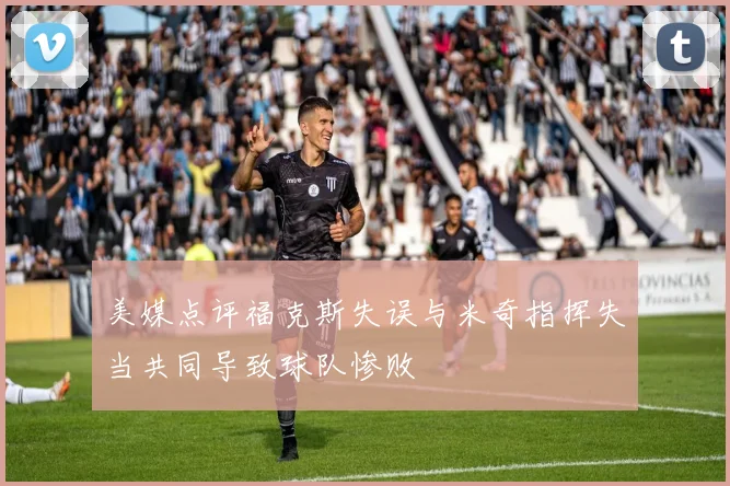 美媒点评福克斯失误与米奇指挥失当共同导致球队惨败