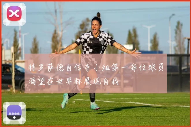 特罗萨德自信夺小组第一每位球员渴望在世界杯展现自我