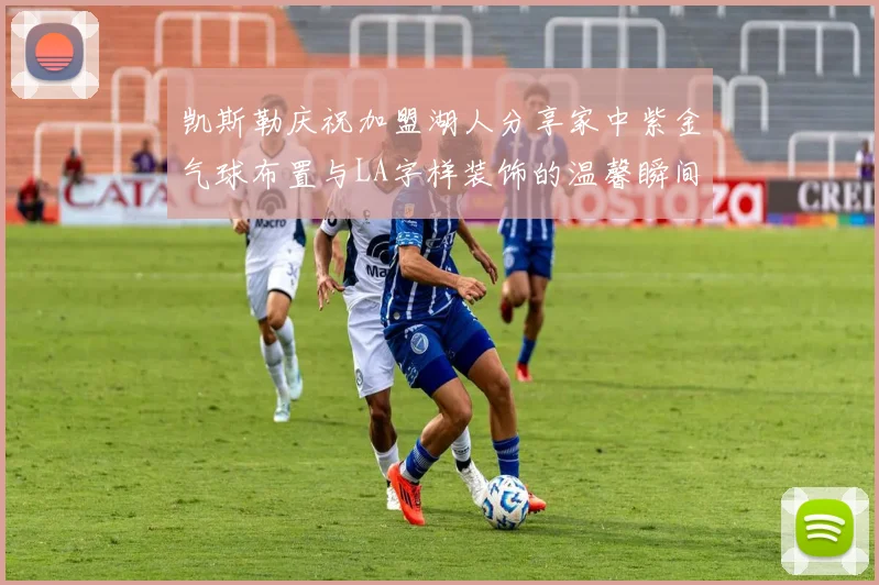 凯斯勒庆祝加盟湖人分享家中紫金气球布置与LA字样装饰的温馨瞬间