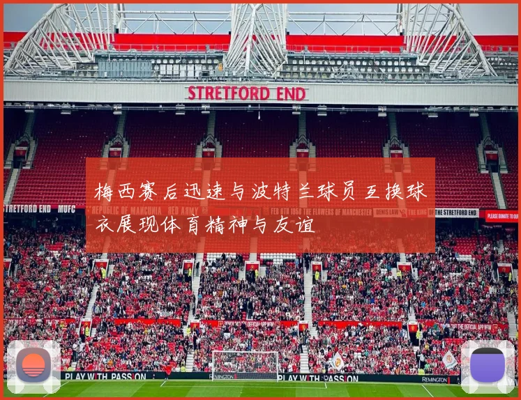 梅西赛后迅速与波特兰球员互换球衣展现体育精神与友谊