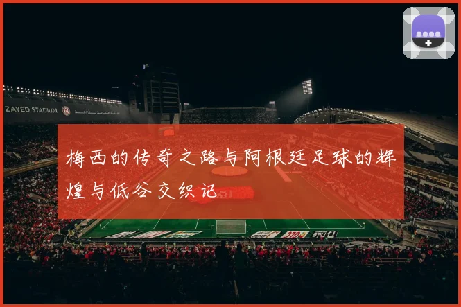 梅西的传奇之路与阿根廷足球的辉煌与低谷交织记