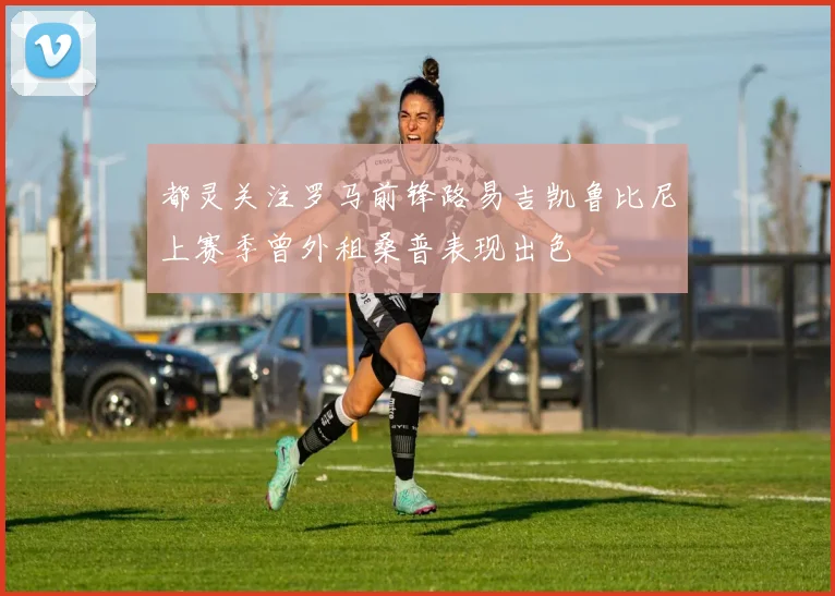 都灵关注罗马前锋路易吉凯鲁比尼上赛季曾外租桑普表现出色
