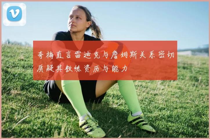 夸梅直言雷迪克与詹姆斯关系密切质疑其教练资历与能力