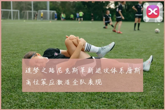 追梦之路尼克斯革新进攻体系唐斯高位策应激活全队表现