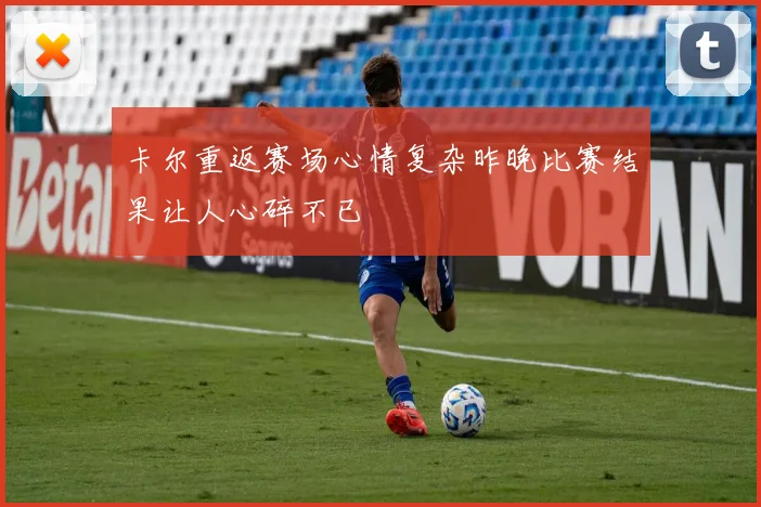 卡尔重返赛场心情复杂昨晚比赛结果让人心碎不已