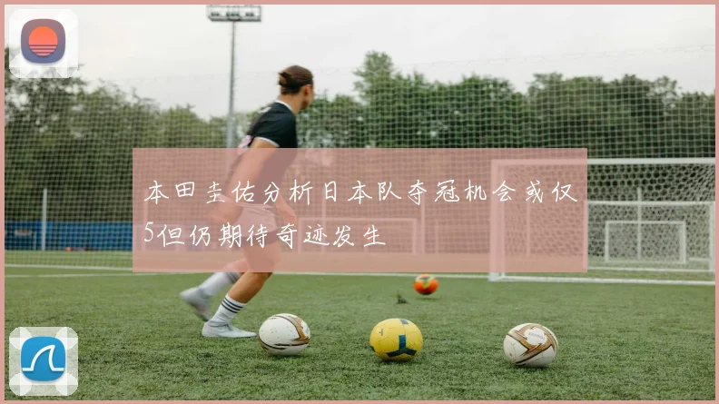 本田圭佑分析日本队夺冠机会或仅5但仍期待奇迹发生