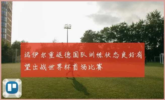 诺伊尔重返德国队训练状态良好有望出战世界杯首场比赛