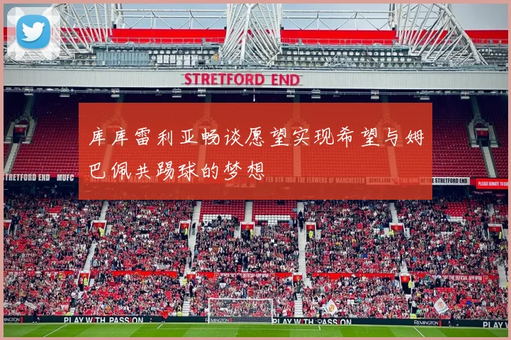 库库雷利亚畅谈愿望实现希望与姆巴佩共踢球的梦想