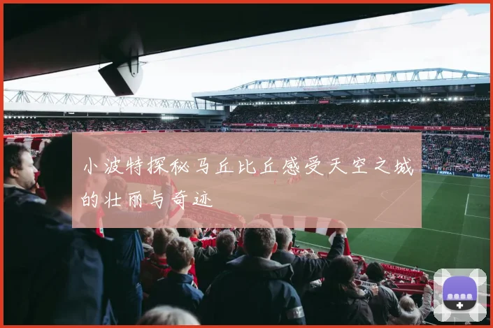 小波特探秘马丘比丘感受天空之城的壮丽与奇迹