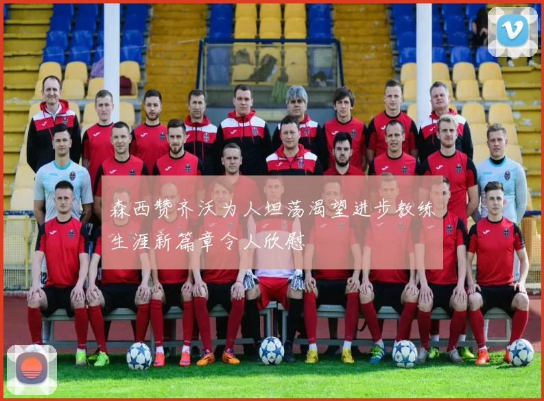森西赞齐沃为人坦荡渴望进步教练生涯新篇章令人欣慰