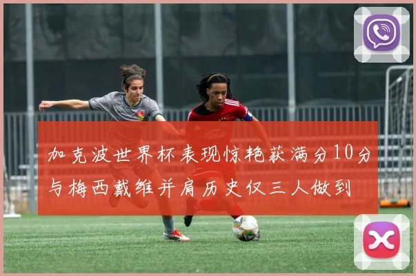 加克波世界杯表现惊艳获满分10分与梅西戴维并肩历史仅三人做到