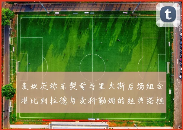 麦坎茨称东契奇与里夫斯后场组合堪比利拉德与麦科勒姆的经典搭档