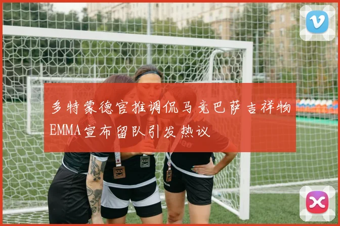 多特蒙德官推调侃马竞巴萨吉祥物EMMA宣布留队引发热议