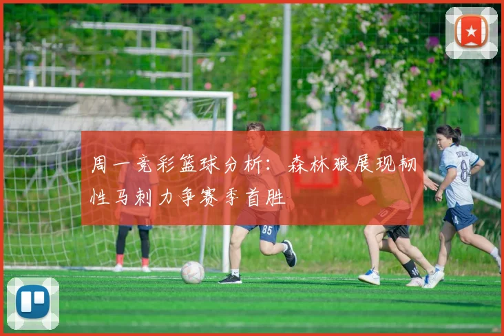 周一竞彩篮球分析：森林狼展现韧性马刺力争赛季首胜
