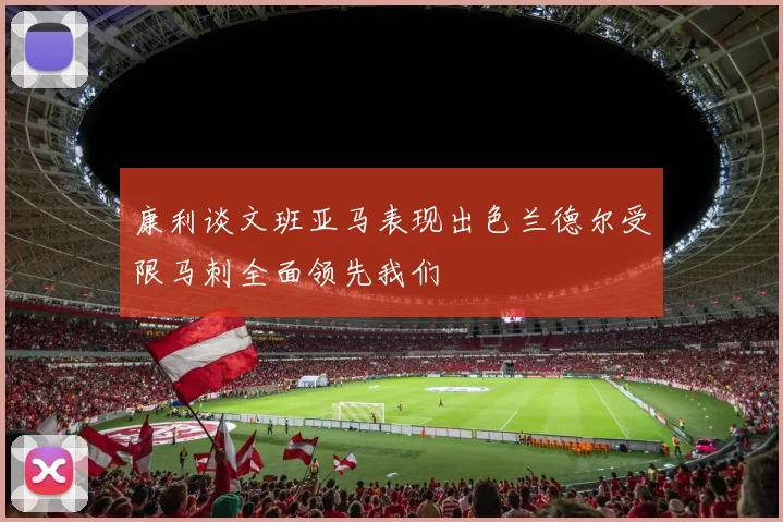 康利谈文班亚马表现出色兰德尔受限马刺全面领先我们