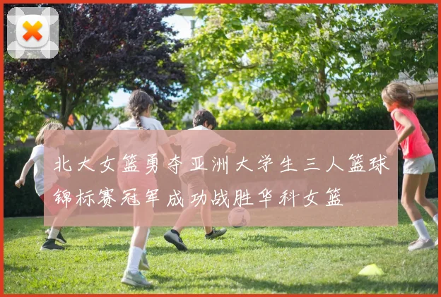北大女篮勇夺亚洲大学生三人篮球锦标赛冠军成功战胜华科女篮