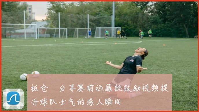 板仓滉分享赛前远藤航鼓励视频提升球队士气的感人瞬间