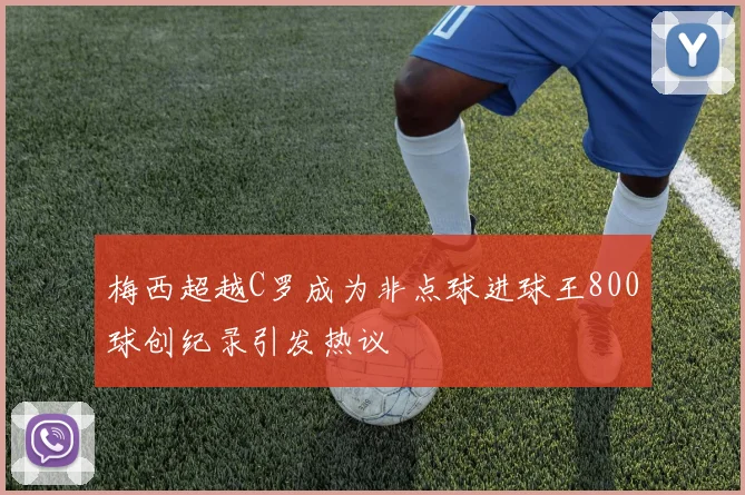 梅西超越C罗成为非点球进球王800球创纪录引发热议