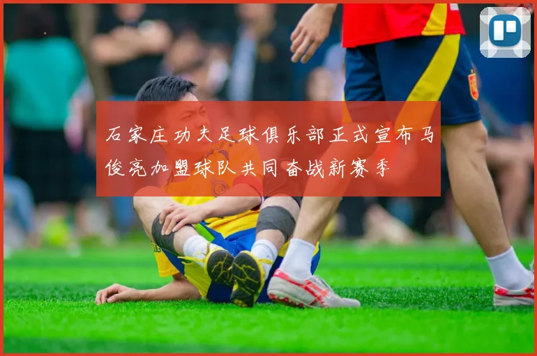 石家庄功夫足球俱乐部正式宣布马俊亮加盟球队共同奋战新赛季