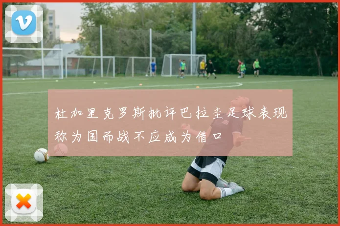 杜加里克罗斯批评巴拉圭足球表现称为国而战不应成为借口