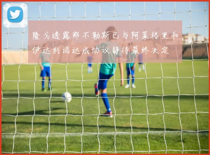 隆戈透露那不勒斯已与阿莱格里和伊达利诺达成协议静待最终决定
