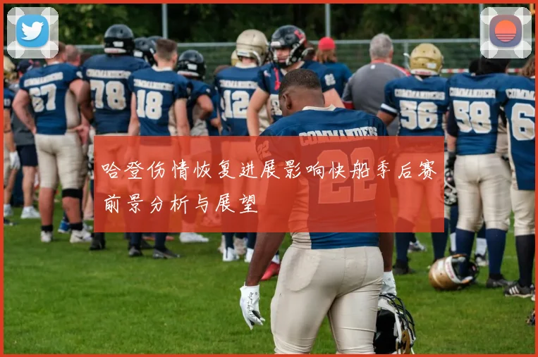 哈登伤情恢复进展影响快船季后赛前景分析与展望