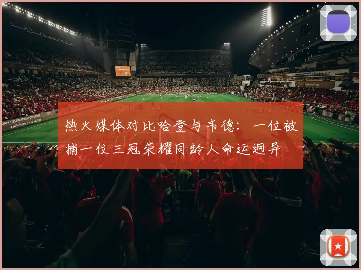 热火媒体对比哈登与韦德：一位被捕一位三冠荣耀同龄人命运迥异