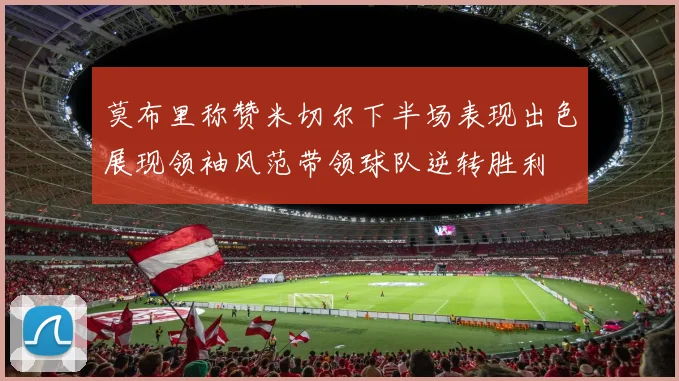 莫布里称赞米切尔下半场表现出色展现领袖风范带领球队逆转胜利