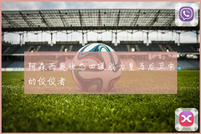 阿森西奥状态回暖成为皇马后卫中的佼佼者
