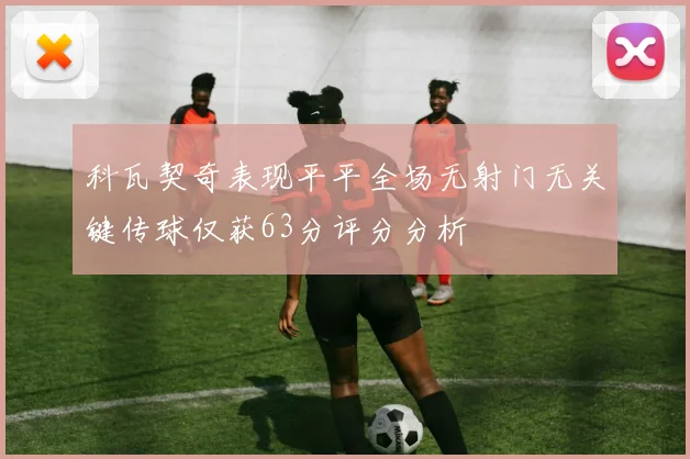科瓦契奇表现平平全场无射门无关键传球仅获63分评分分析